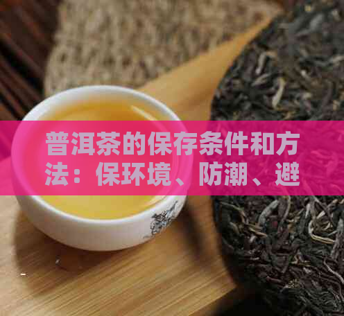 普洱茶的保存条件和方法：保环境、防潮、避光、密封等。