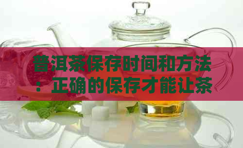 普洱茶保存时间和方法：正确的保存才能让茶叶越存越好