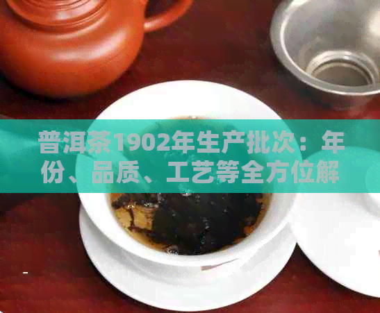 普洱茶1902年生产批次：年份、品质、工艺等全方位解析与品鉴指南