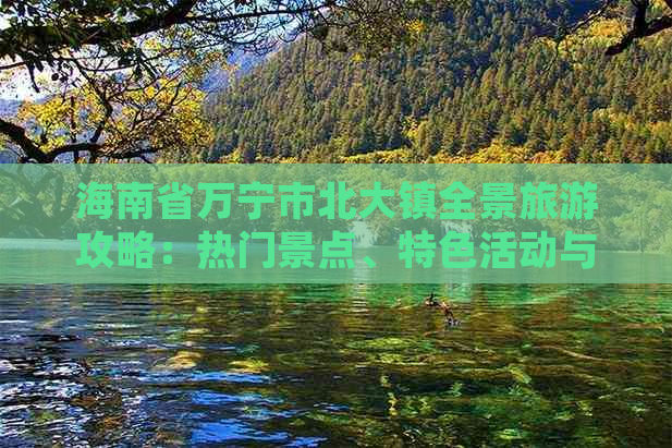 海南省万宁市北大镇全景旅游攻略：热门景点、特色活动与实用攻略指南