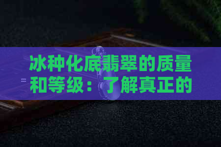 冰种化底翡翠的质量和等级：了解真正的冰底与冰种的区别