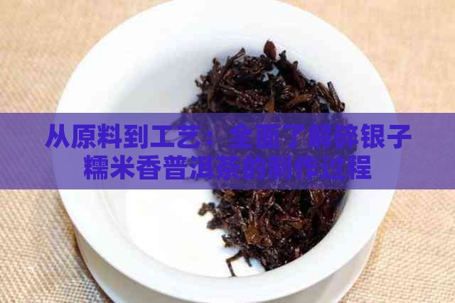 从原料到工艺：全面了解碎银子糯米香普洱茶的制作过程