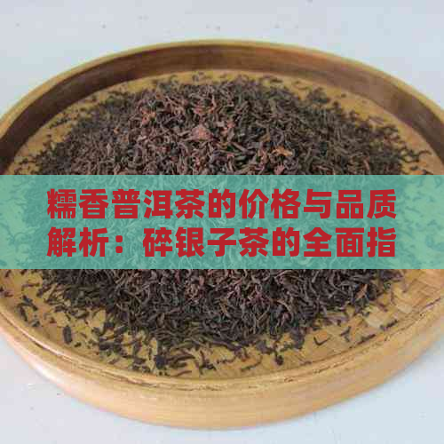 糯香普洱茶的价格与品质解析：碎银子茶的全面指南