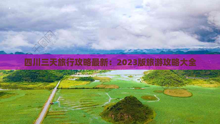 四川三天旅行攻略最新：2023版旅游攻略大全