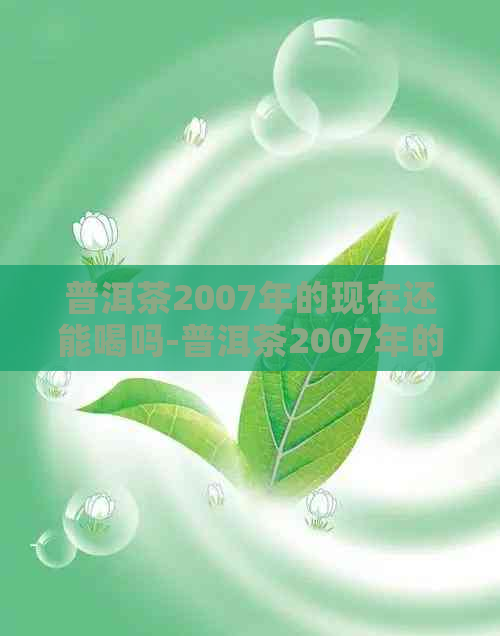 普洱茶2007年的现在还能喝吗-普洱茶2007年的现在还能喝吗知乎