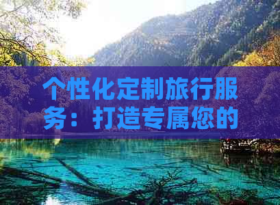 个性化定制旅行服务：打造专属您的完美旅程体验