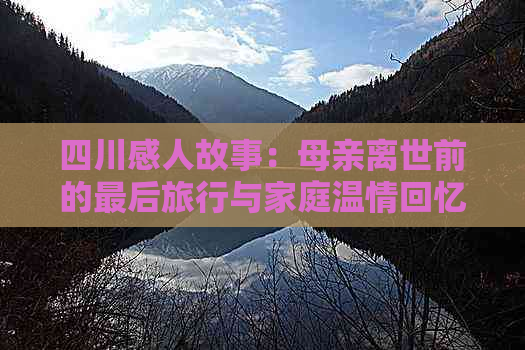 四川感人故事：母亲离世前的最后旅行与家庭温情回忆