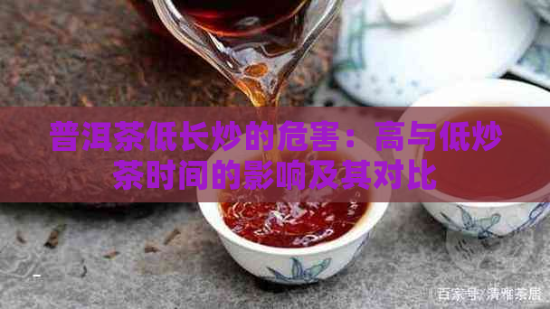 普洱茶低长炒的危害：高与低炒茶时间的影响及其对比