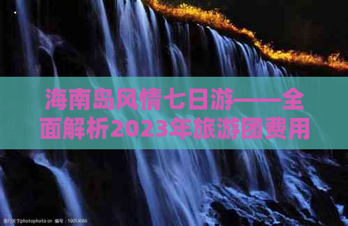 海南岛风情七日游——全面解析2023年旅游团费用详情