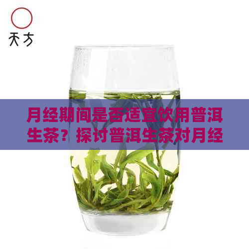 月经期间是否适宜饮用普洱生茶？探讨普洱生茶对月经期间的影响及注意事项