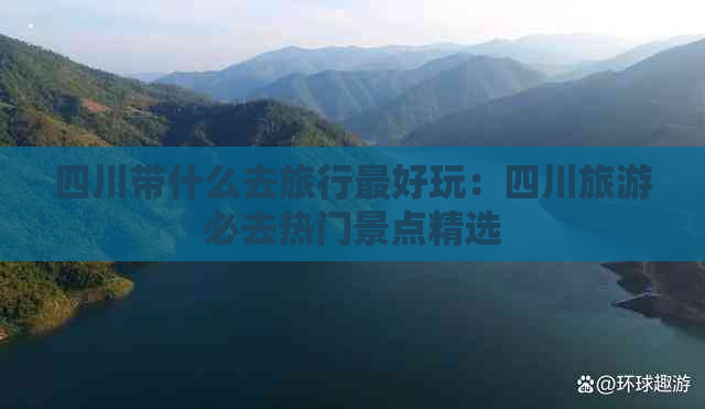 四川带什么去旅行更好玩：四川旅游必去热门景点精选