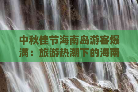 中秋佳节海南岛游客爆满：旅游热潮下的海南盛况