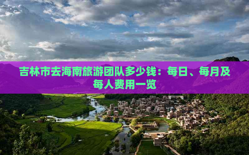 吉林市去海南旅游团队多少钱：每日、每月及每人费用一览