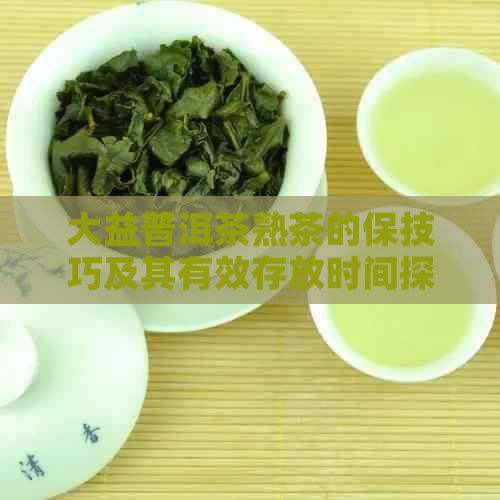 大益普洱茶熟茶的保技巧及其有效存放时间探讨