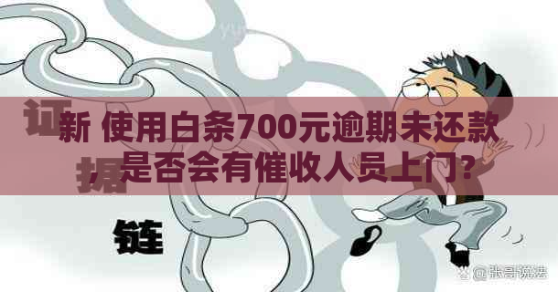 新 使用白条700元逾期未还款，是否会有人员上门？