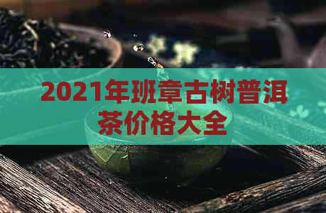 2021年班章古树普洱茶价格大全