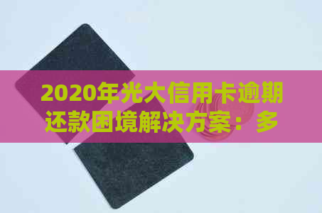 2020年光大信用卡逾期还款困境解决方案：多样化选择助您摆脱债务困扰