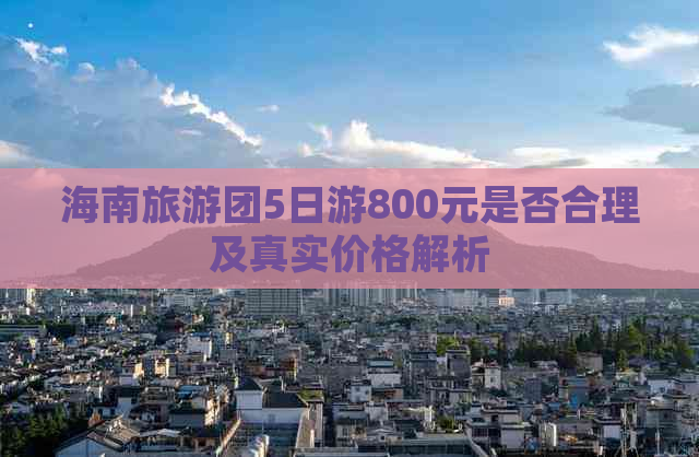 海南旅游团5日游800元是否合理及真实价格解析