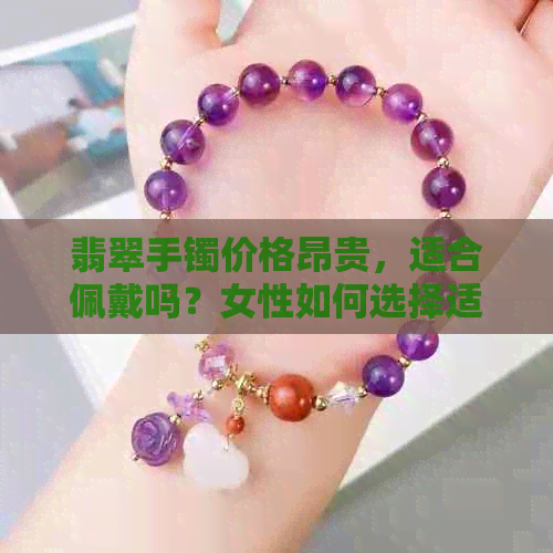 翡翠手镯价格昂贵，适合佩戴吗？女性如何选择适合自己的翡翠手镯？