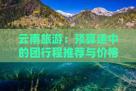 云南旅游：预算适中的团行程推荐与价格分析