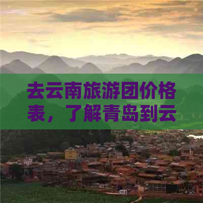 去云南旅游团价格表，了解青岛到云南旅游团费用