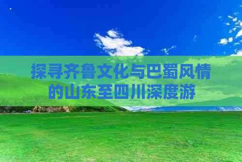 探寻齐鲁文化与巴蜀风情的山东至四川深度游