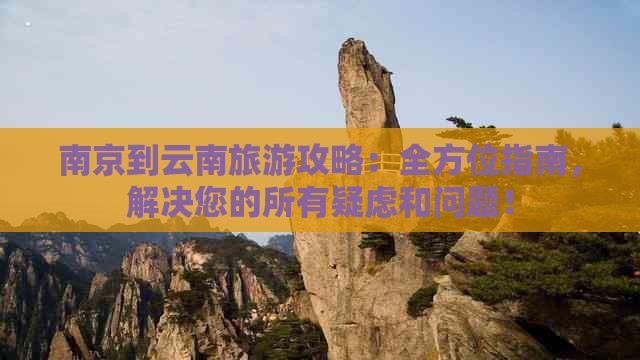 南京到云南旅游攻略：全方位指南，解决您的所有疑虑和问题！