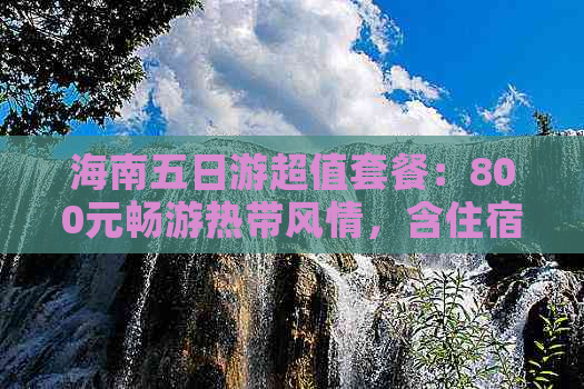 海南五日游超值套餐：800元畅游热带风情，含住宿、交通及景点门票