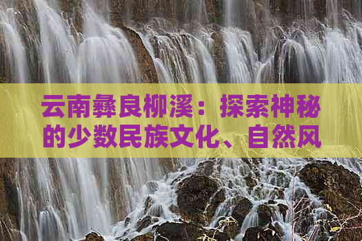 云南彝良柳溪：探索神秘的少数民族文化、自然风光及当地美食的综合指南