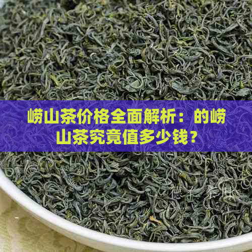 崂山茶价格全面解析：的崂山茶究竟值多少钱？