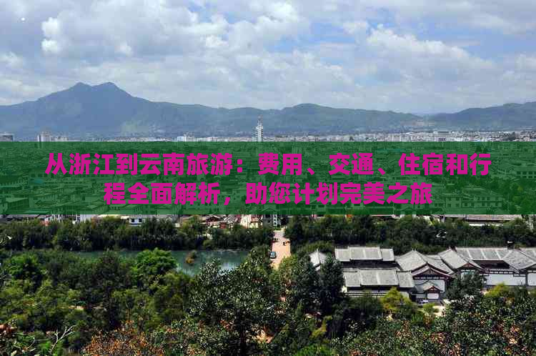 从浙江到云南旅游：费用、交通、住宿和行程全面解析，助您计划完美之旅