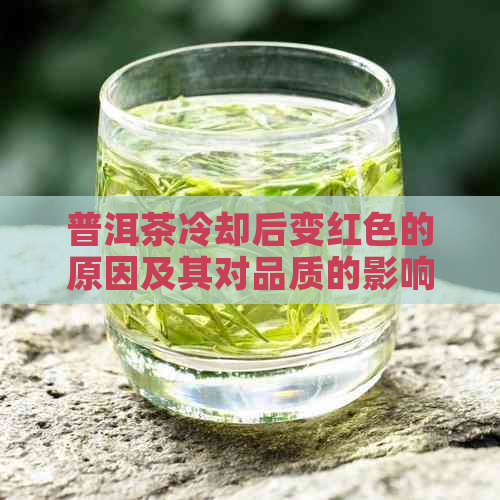 普洱茶冷却后变红色的原因及其对品质的影响