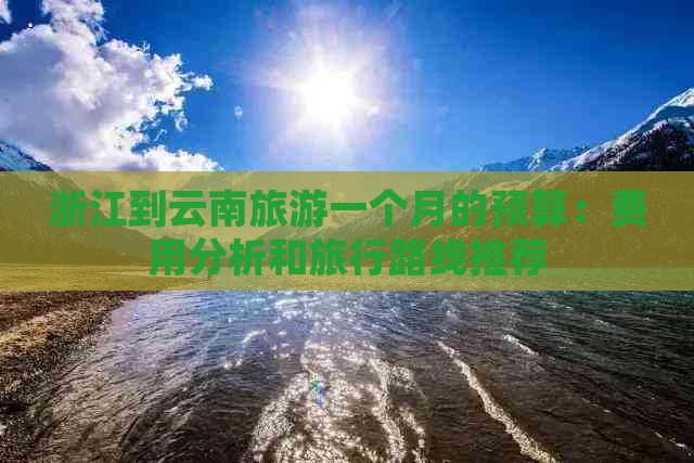 浙江到云南旅游一个月的预算：费用分析和旅行路线推荐