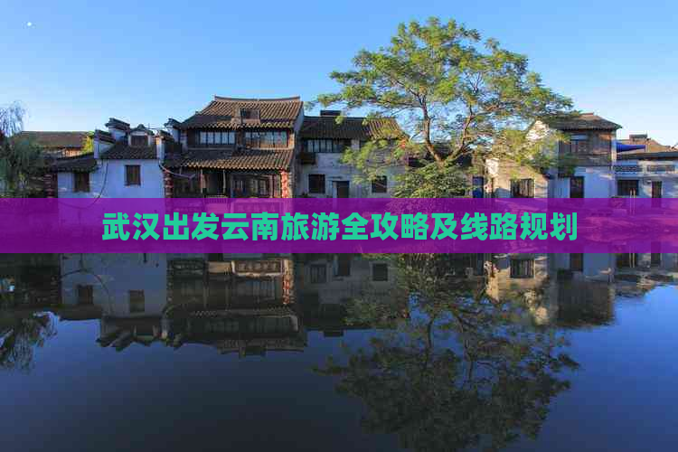 武汉出发云南旅游全攻略及线路规划