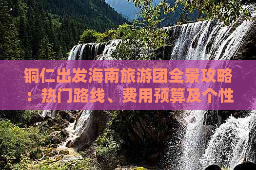 铜仁出发海南旅游团全景攻略：热门路线、费用预算及个性化行程定制指南