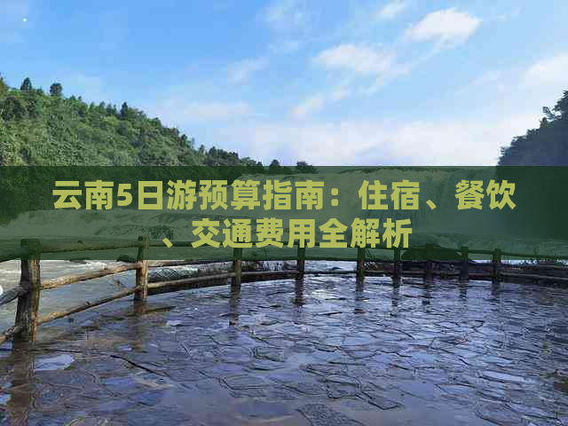 云南5日游预算指南：住宿、餐饮、交通费用全解析