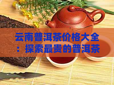 云南普洱茶价格大全：探索最贵的普洱茶品种及市场行情