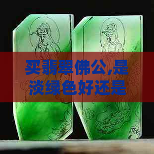 买翡翠佛公,是淡绿色好还是白色好-买翡翠佛公,是淡绿色好还是白色好看