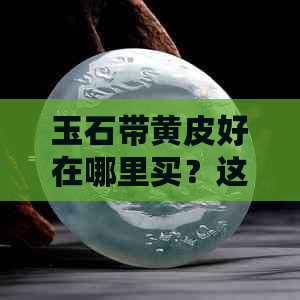 玉石带黄皮好在哪里买？这是什么类型的玉？