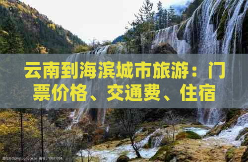 云南到海滨城市旅游：门票价格、交通费、住宿预算全方位解析