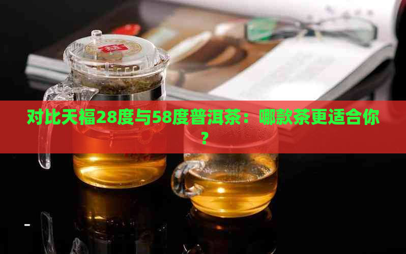 对比天福28度与58度普洱茶：哪款茶更适合你？