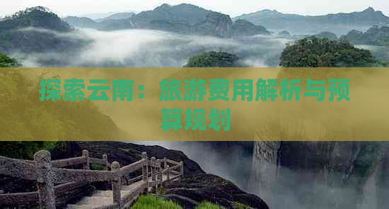 探索云南：旅游费用解析与预算规划