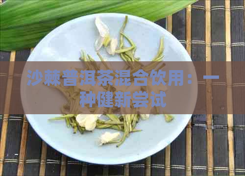 沙棘普洱茶混合饮用：一种健新尝试