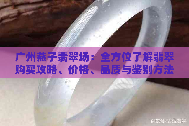 广州燕子翡翠场：全方位了解翡翠购买攻略、价格、品质与鉴别方法