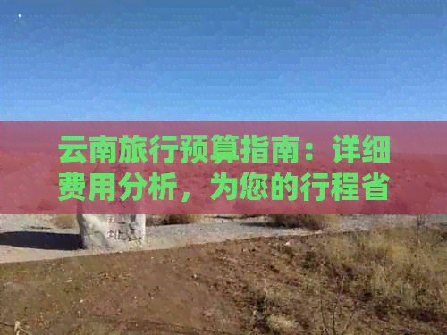 云南旅行预算指南：详细费用分析，为您的行程省下一笔钱