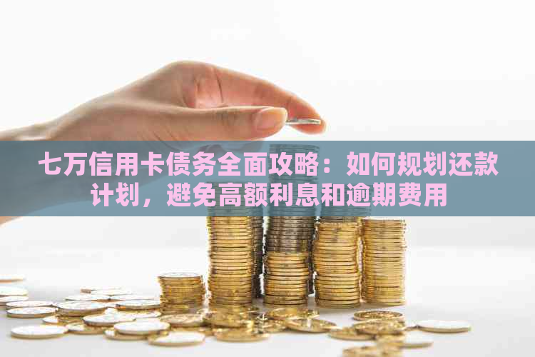 七万信用卡债务全面攻略：如何规划还款计划，避免高额利息和逾期费用