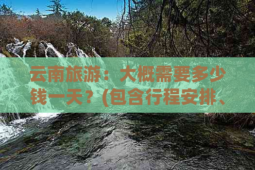 云南旅游：大概需要多少钱一天？(包含行程安排、住宿、交通等费用)