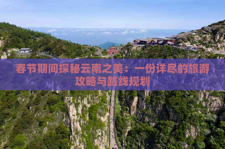 春节期间探秘云南之美：一份详尽的旅游攻略与路线规划