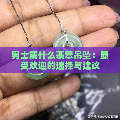 男士戴什么翡翠吊坠：更受欢迎的选择与建议