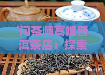 '问茶师高端普洱茶店：探索普洱茶的奥秘与魅力'